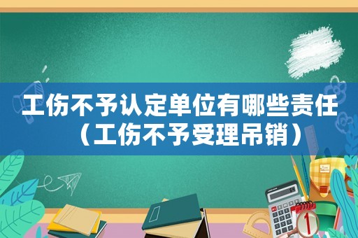 工傷不予認(rèn)定單位有哪些責(zé)任（工傷不予受理吊銷）
