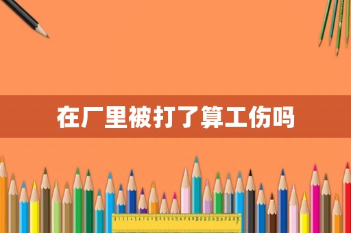 在廠里被打了算工傷嗎