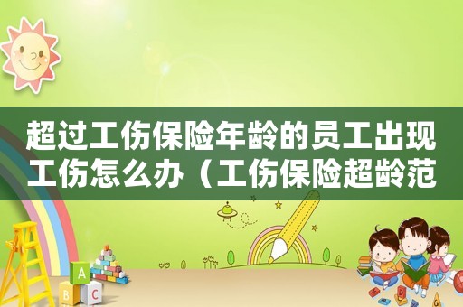 超過(guò)工傷保險(xiǎn)年齡的員工出現(xiàn)工傷怎么辦（工傷保險(xiǎn)超齡范圍）