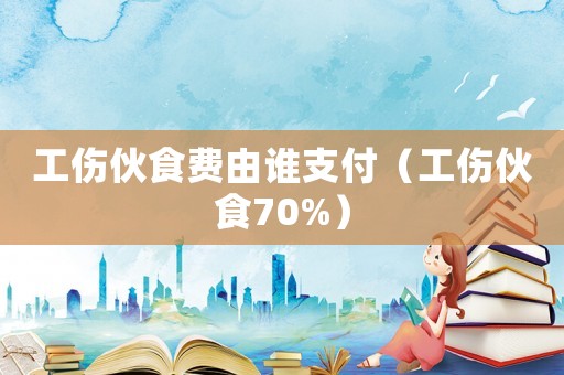工傷伙食費(fèi)由誰(shuí)支付（工傷伙食70%）