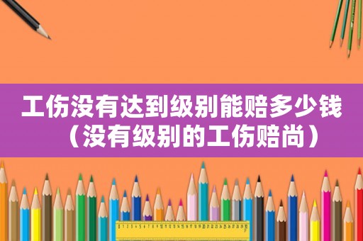 工傷沒(méi)有達(dá)到級(jí)別能賠多少錢(qián)（沒(méi)有級(jí)別的工傷賠尚）