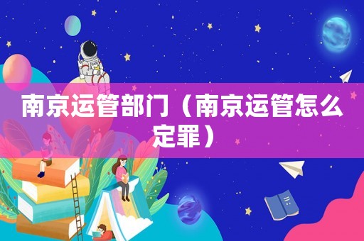 南京運(yùn)管部門（南京運(yùn)管怎么定罪）