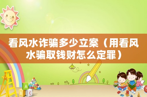 看風水詐騙多少立案（用看風水騙取錢財怎么定罪）