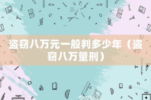 盜竊八萬(wàn)元一般判多少年（盜竊八萬(wàn)量刑）