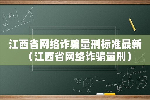 江西省網(wǎng)絡(luò)詐騙量刑標(biāo)準(zhǔn)最新（江西省網(wǎng)絡(luò)詐騙量刑）