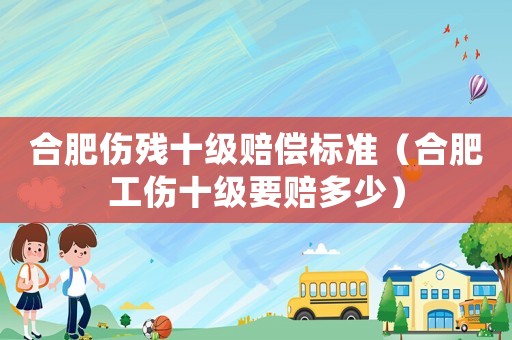 合肥傷殘十級(jí)賠償標(biāo)準(zhǔn)（合肥工傷十級(jí)要賠多少）