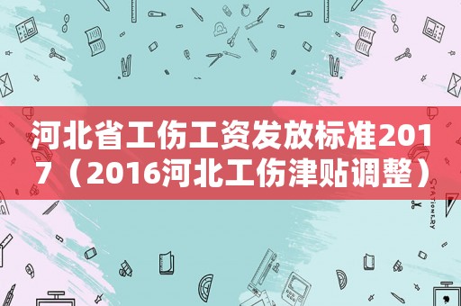 河北省工傷工資發(fā)放標(biāo)準(zhǔn)2017（2016河北工傷津貼調(diào)整）