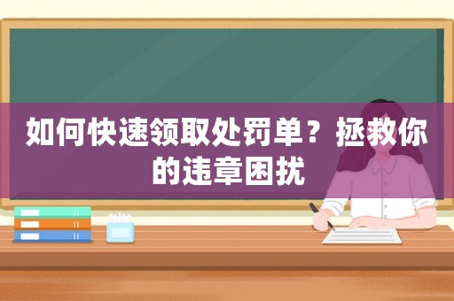 如何快速領(lǐng)取處罰單？拯救你的違章困擾