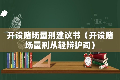 開設(shè)賭場量刑建議書（開設(shè)賭場量刑從輕辯護(hù)詞）