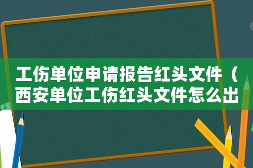 工傷單位申請報(bào)告紅頭文件（西安單位工傷紅頭文件怎么出）
