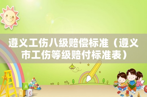 遵義工傷八級賠償標(biāo)準(zhǔn)（遵義市工傷等級賠付標(biāo)準(zhǔn)表）