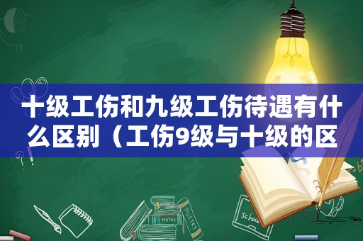 十級(jí)工傷和九級(jí)工傷待遇有什么區(qū)別（工傷9級(jí)與十級(jí)的區(qū)別）