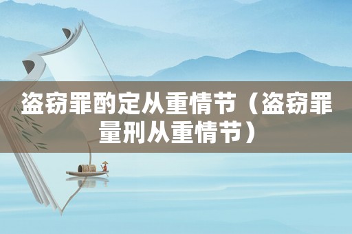 盜竊罪酌定從重情節(jié)（盜竊罪量刑從重情節(jié)）