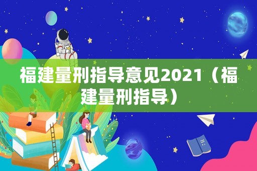 福建量刑指導(dǎo)意見2021（福建量刑指導(dǎo)）