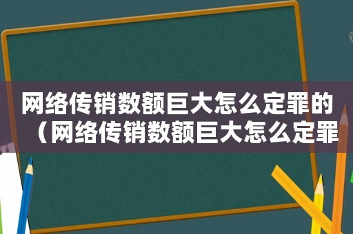 網(wǎng)絡傳銷數(shù)額巨大怎么定罪的（網(wǎng)絡傳銷數(shù)額巨大怎么定罪）