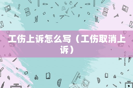 工傷上訴怎么寫（工傷取消上訴）