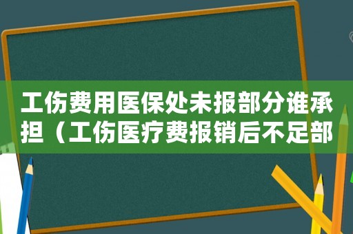 工傷費(fèi)用醫(yī)保處未報部分誰承擔(dān)（工傷醫(yī)療費(fèi)報銷后不足部分）