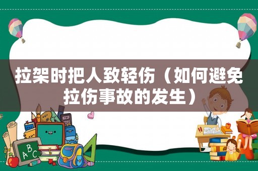 拉架時把人致輕傷（如何避免拉傷事故的發(fā)生）