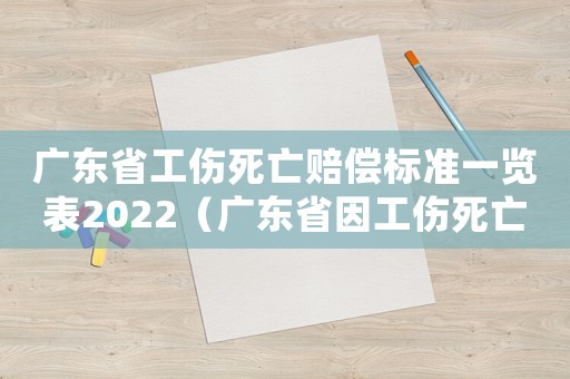 廣東省工傷死亡賠償標準一覽表2022（廣東省因工傷死亡賠償標準）