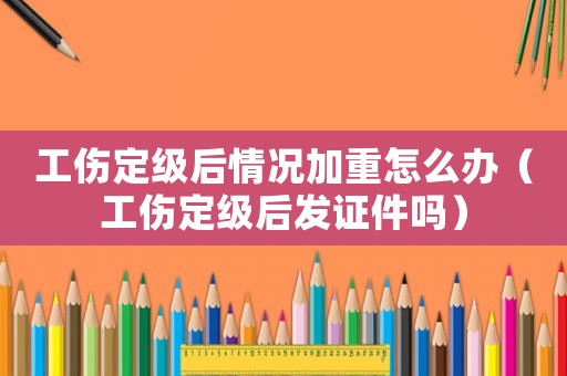 工傷定級(jí)后情況加重怎么辦（工傷定級(jí)后發(fā)證件嗎）