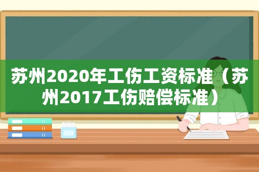 蘇州2020年工傷工資標(biāo)準(zhǔn)（蘇州2017工傷賠償標(biāo)準(zhǔn)）