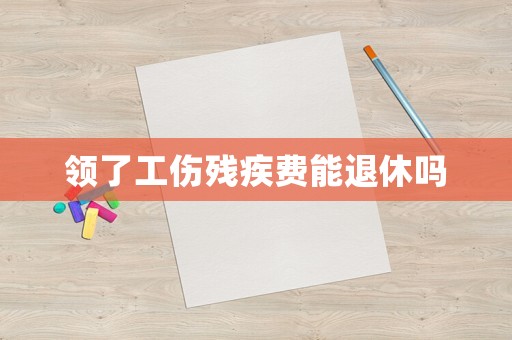 領(lǐng)了工傷殘疾費能退休嗎
