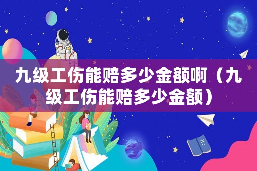 九級工傷能賠多少金額啊（九級工傷能賠多少金額）