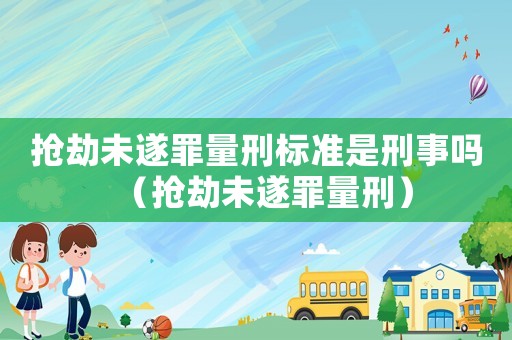 搶劫未遂罪量刑標準是刑事嗎（搶劫未遂罪量刑）