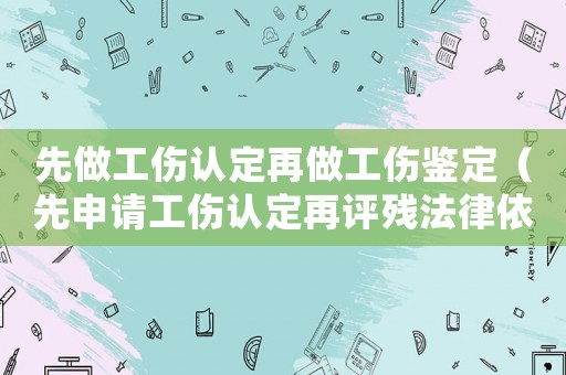 先做工傷認定再做工傷鑒定（先申請工傷認定再評殘法律依據(jù)）
