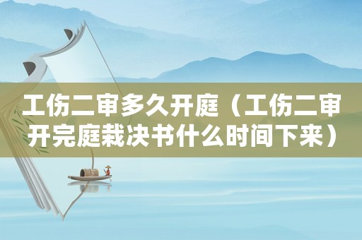 工傷二審多久開庭（工傷二審開完庭栽決書什么時(shí)間下來）