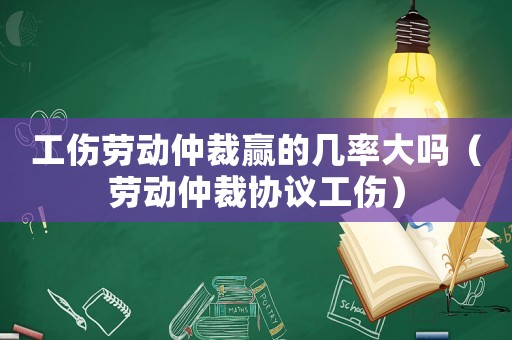 工傷勞動仲裁贏的幾率大嗎（勞動仲裁協(xié)議工傷）