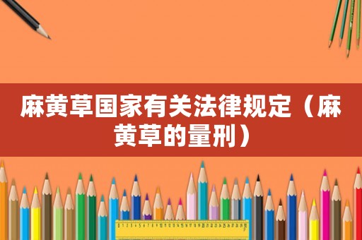 麻黃草國(guó)家有關(guān)法律規(guī)定（麻黃草的量刑）
