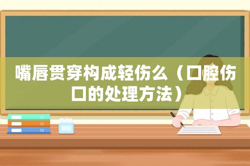 嘴唇貫穿構(gòu)成輕傷么（口腔傷口的處理方法）