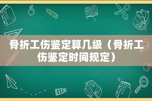 骨折工傷鑒定算幾級(jí)（骨折工傷鑒定時(shí)間規(guī)定）