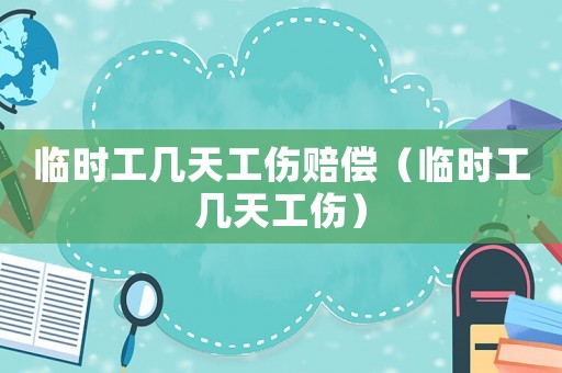 臨時工幾天工傷賠償（臨時工幾天工傷）