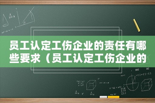 員工認(rèn)定工傷企業(yè)的責(zé)任有哪些要求（員工認(rèn)定工傷企業(yè)的責(zé)任有哪些）