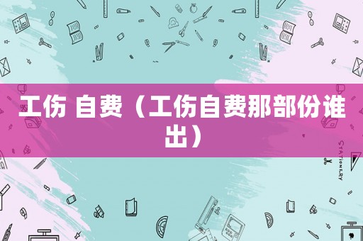 工傷 自費(fèi)（工傷自費(fèi)那部份誰出）