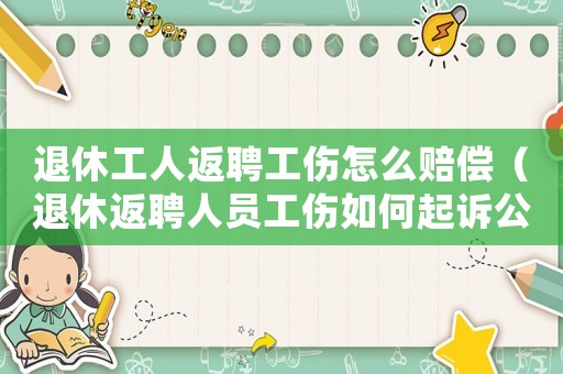 退休工人返聘工傷怎么賠償（退休返聘人員工傷如何起訴公司）