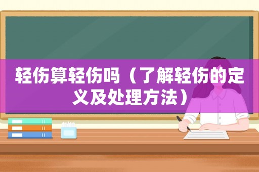 輕傷算輕傷嗎（了解輕傷的定義及處理方法）