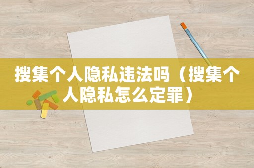 搜集個(gè)人隱私違法嗎（搜集個(gè)人隱私怎么定罪）