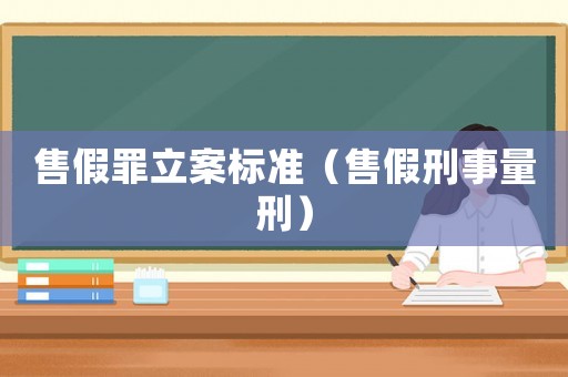 售假罪立案標準（售假刑事量刑）