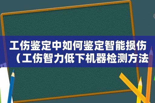 工傷鑒定中如何鑒定智能損傷（工傷智力低下機(jī)器檢測(cè)方法）