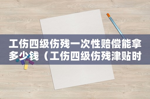 工傷四級(jí)傷殘一次性賠償能拿多少錢（工傷四級(jí)傷殘津貼時(shí)間是多長(zhǎng)時(shí)間）