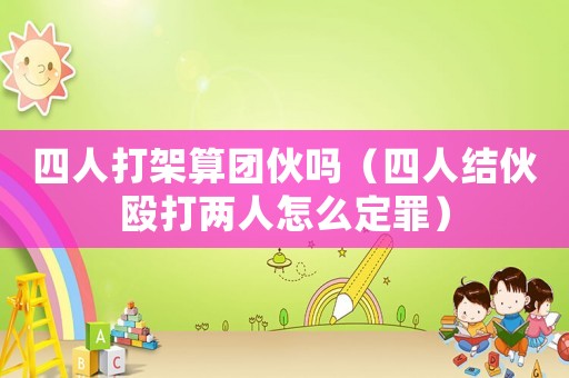 四人打架算團(tuán)伙嗎（四人結(jié)伙毆打兩人怎么定罪）