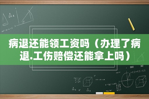 病退還能領(lǐng)工資嗎（辦理了病退.工傷賠償還能拿上嗎）