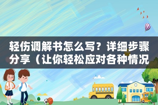 輕傷調(diào)解書怎么寫？詳細(xì)步驟分享（讓你輕松應(yīng)對(duì)各種情況）