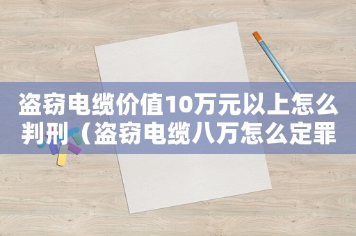 盜竊電纜價(jià)值10萬元以上怎么判刑（盜竊電纜八萬怎么定罪）