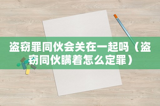 盜竊罪同伙會(huì)關(guān)在一起嗎（盜竊同伙瞞著怎么定罪）