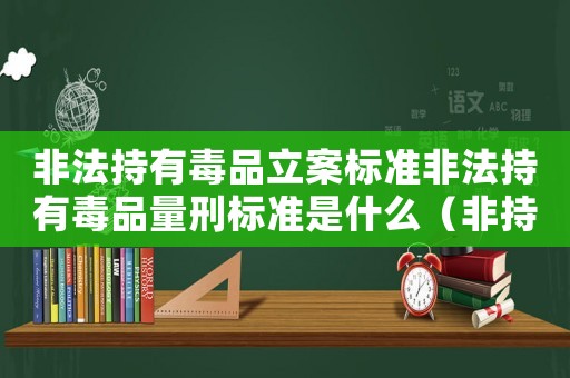 非法持有毒品立案標準非法持有毒品量刑標準是什么（非持毒品怎么定罪）
