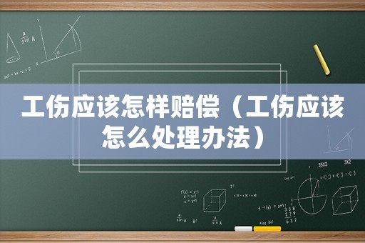 工傷應(yīng)該怎樣賠償（工傷應(yīng)該怎么處理辦法）